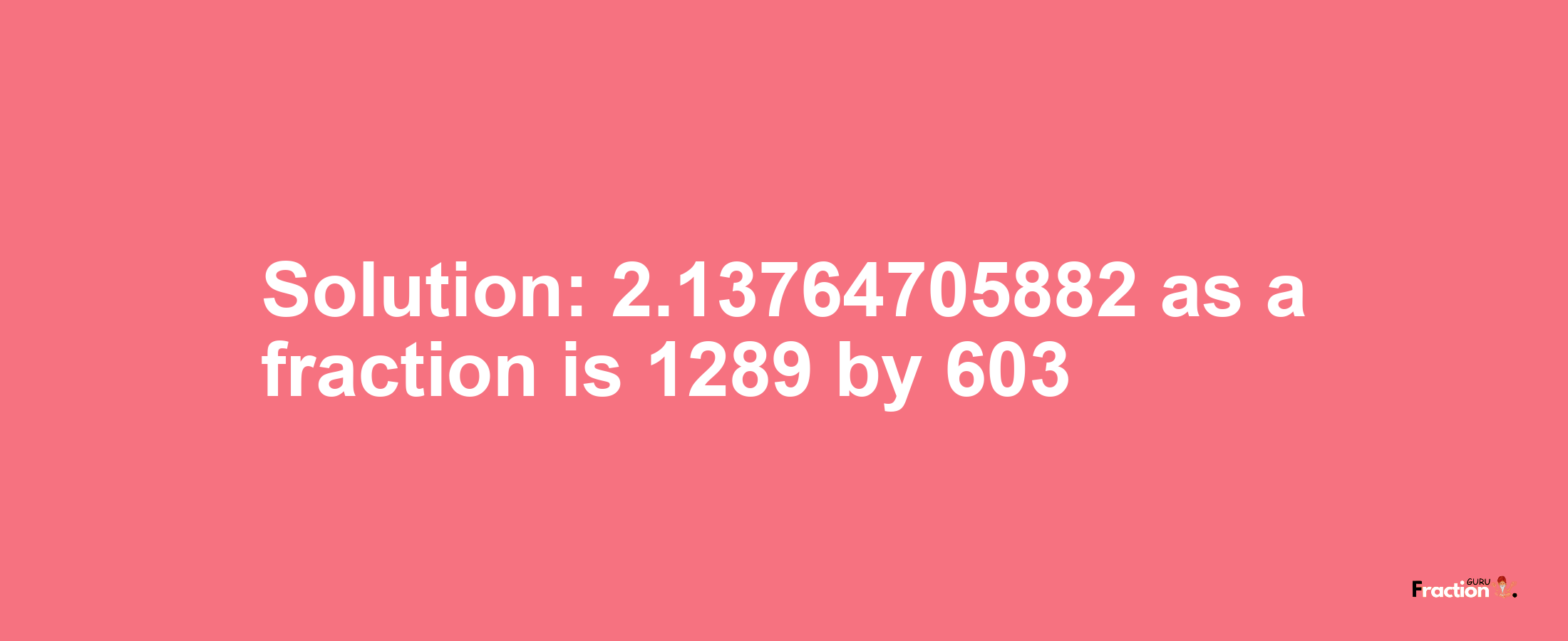 Solution:2.13764705882 as a fraction is 1289/603